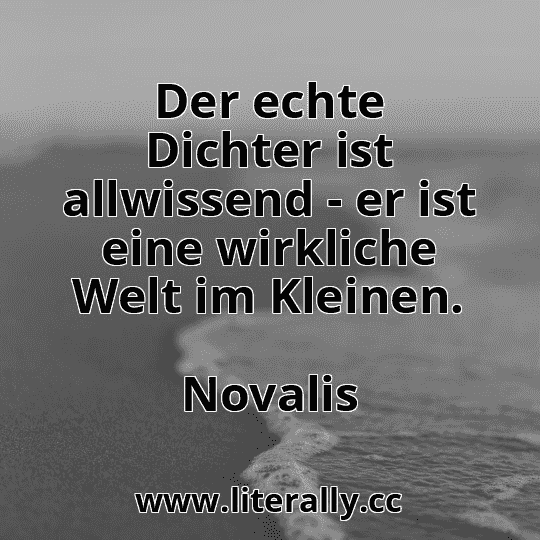 Der echte Dichter ist allwissend - er ist eine wirkliche Welt im Kleinen.
Novalis
