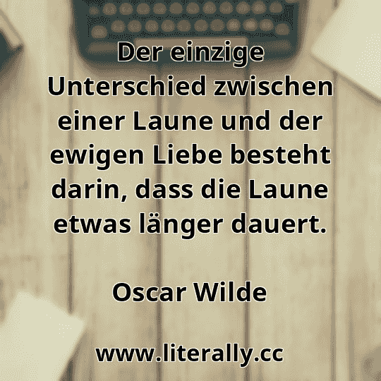 Der einzige Unterschied zwischen einer Laune und der ewigen Liebe besteht darin, dass die Laune etwas länger dauert.
Oscar Wilde
