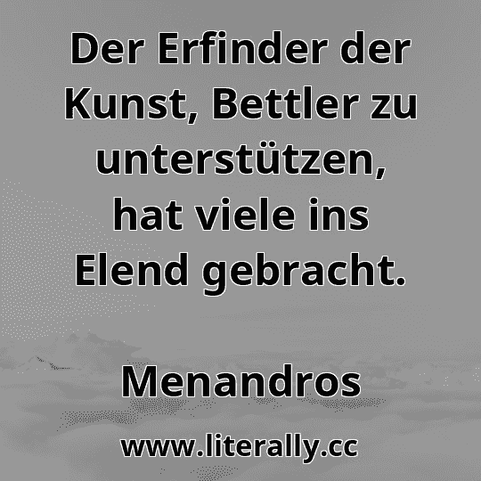 Der Erfinder der Kunst, Bettler zu unterstützen, hat viele ins Elend gebracht.
Menandros
