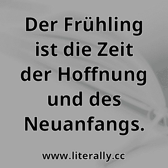 Der Frühling ist die Zeit der Hoffnung und des Neuanfangs.

