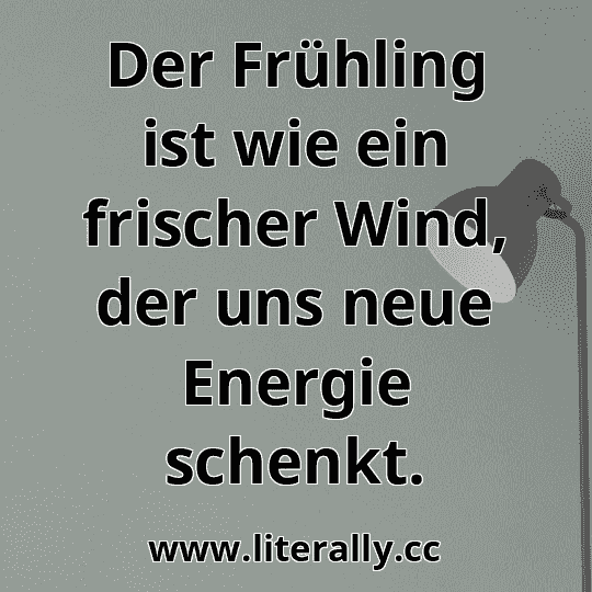 Der Frühling ist wie ein frischer Wind, der uns neue Energie schenkt.
