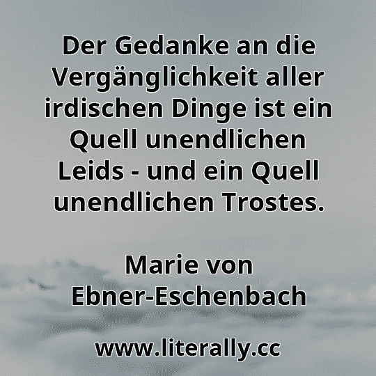 Der Gedanke an die Vergänglichkeit aller irdischen Dinge ist ein Quell unendlichen Leids - und ein Quell unendlichen Trostes.
Marie von Ebner-Eschenbach
