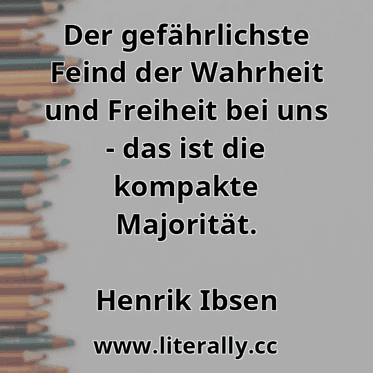 Der gefährlichste Feind der Wahrheit und Freiheit bei uns - das ist die kompakte Majorität.
Henrik Ibsen
