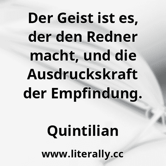 Der Geist ist es, der den Redner macht, und die Ausdruckskraft der Empfindung.
Quintilian
