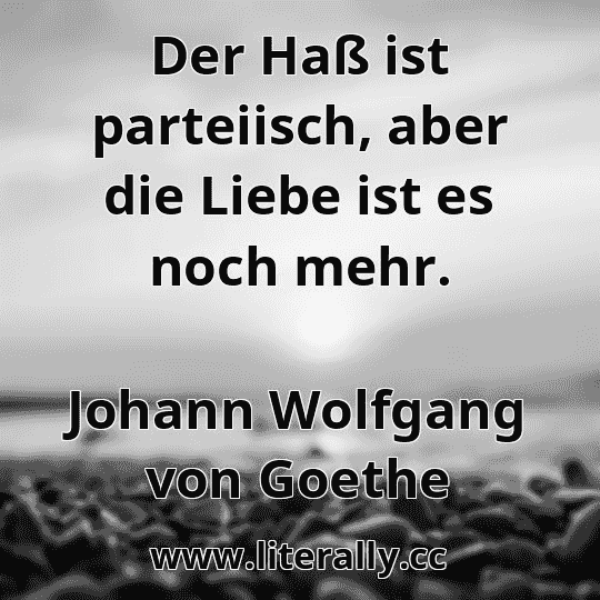 Der Haß ist parteiisch, aber die Liebe ist es noch mehr.
Johann Wolfgang von Goethe
