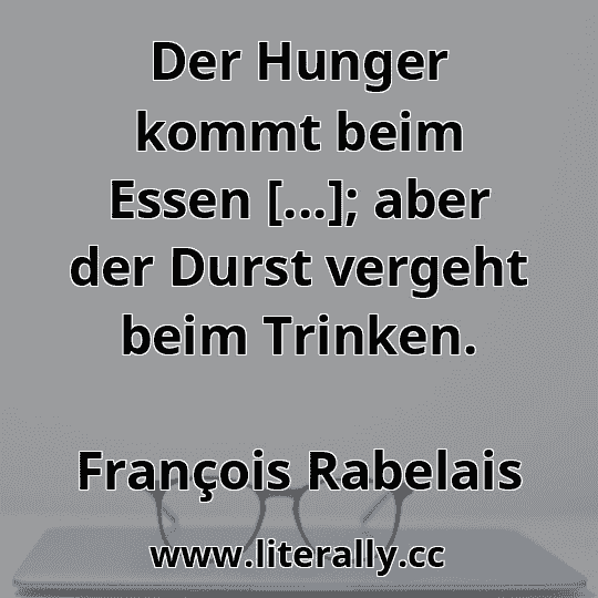 Der Hunger kommt beim Essen [...]; aber der Durst vergeht beim Trinken.
François Rabelais
