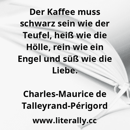 Der Kaffee muss schwarz sein wie der Teufel, heiß wie die Hölle, rein wie ein Engel und süß wie die Liebe.
Charles-Maurice de Talleyrand-Périgord
