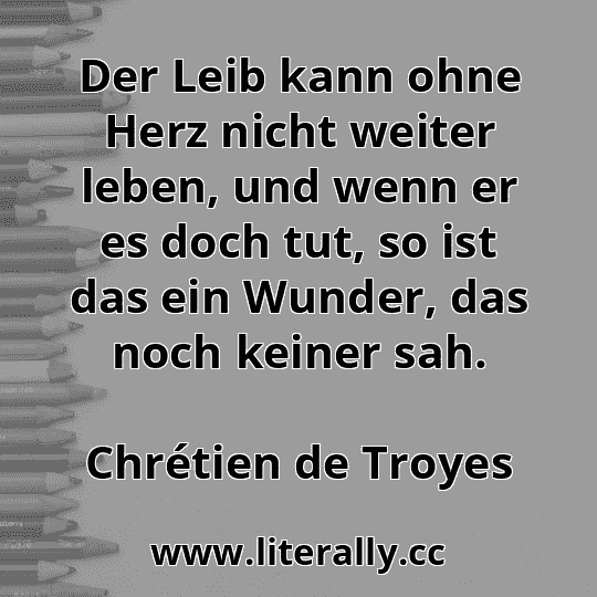 Der Leib kann ohne Herz nicht weiter leben, und wenn er es doch tut, so ist das ein Wunder, das noch keiner sah.
Chrétien de Troyes
