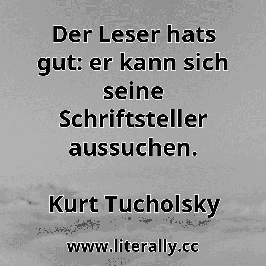 Der Leser hats gut: er kann sich seine Schriftsteller aussuchen.
Kurt Tucholsky
