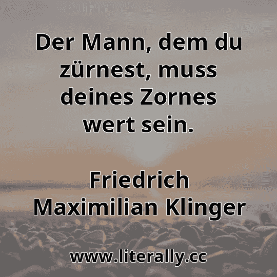 Der Mann, dem du zürnest, muss deines Zornes wert sein.
Friedrich Maximilian Klinger
