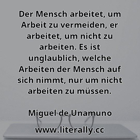 Der Mensch arbeitet, um Arbeit zu vermeiden, er arbeitet, um nicht zu arbeiten. Es ist unglaublich, welche Arbeiten der Mensch auf sich nimmt, nur um nicht arbeiten zu müssen.
Miguel de Unamuno
