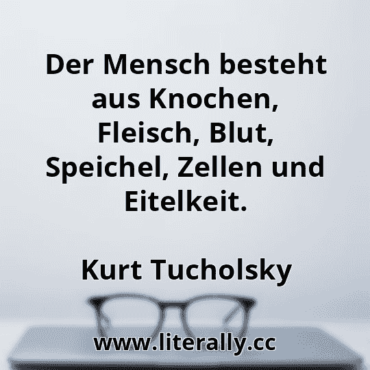 Der Mensch besteht aus Knochen, Fleisch, Blut, Speichel, Zellen und Eitelkeit.
Kurt Tucholsky
