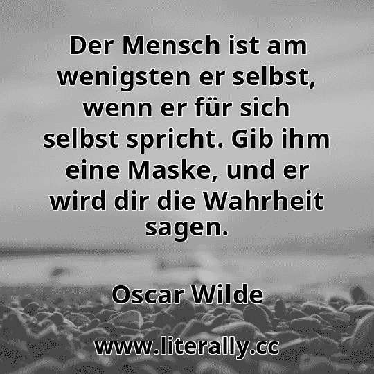 Der Mensch ist am wenigsten er selbst, wenn er für sich selbst spricht. Gib ihm eine Maske, und er wird dir die Wahrheit sagen.
Oscar Wilde
