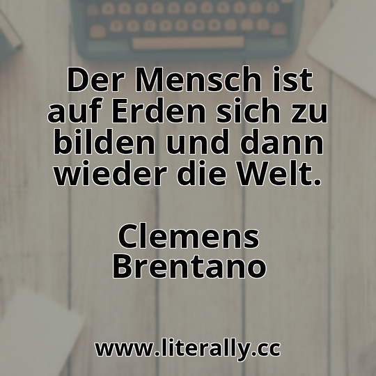 Der Mensch ist auf Erden sich zu bilden und dann wieder die Welt.
Clemens Brentano
