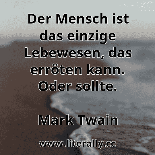 Der Mensch ist das einzige Lebewesen, das erröten kann. Oder sollte.
Mark Twain
