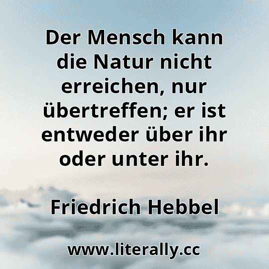 Der Mensch kann die Natur nicht erreichen, nur übertreffen; er ist entweder über ihr oder unter ihr.
Friedrich Hebbel
