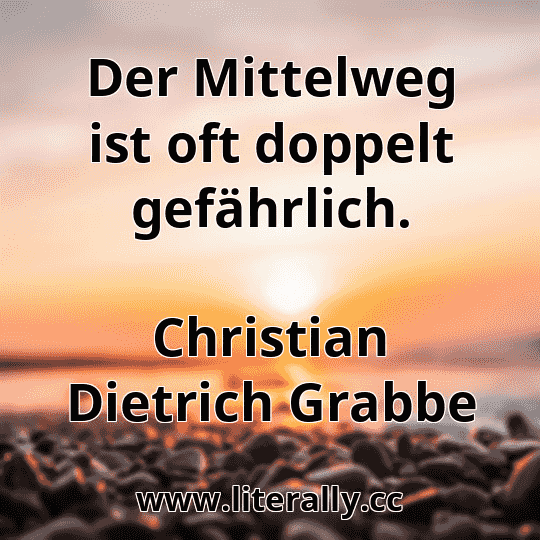 Der Mittelweg ist oft doppelt gefährlich.
Christian Dietrich Grabbe
