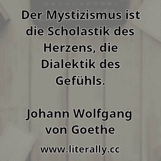 Der Mystizismus ist die Scholastik des Herzens, die Dialektik des Gefühls.
Johann Wolfgang von Goethe
