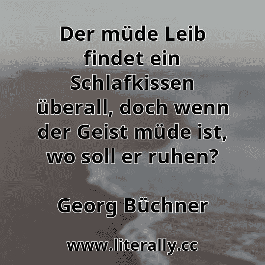 Der müde Leib findet ein Schlafkissen überall, doch wenn der Geist müde ist, wo soll er ruhen?
Georg Büchner
