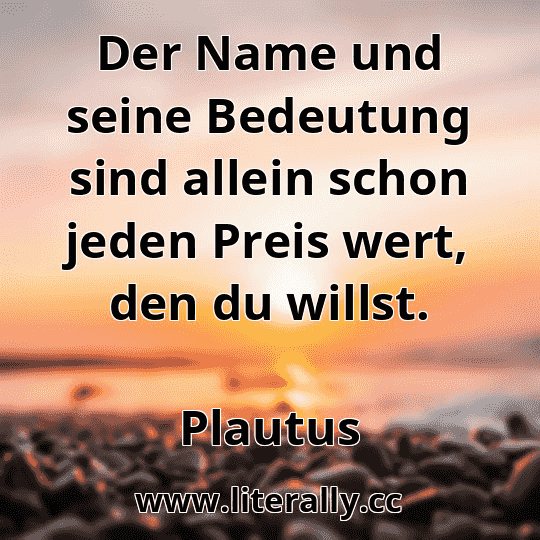 Der Name und seine Bedeutung sind allein schon jeden Preis wert, den du willst.
Plautus

