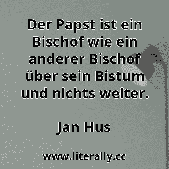 Der Papst ist ein Bischof wie ein anderer Bischof über sein Bistum und nichts weiter.
Jan Hus
Der Papst ist ein Bischof wie ein anderer Bischof über sein Bistum und nichts weiter.
Jan Hus