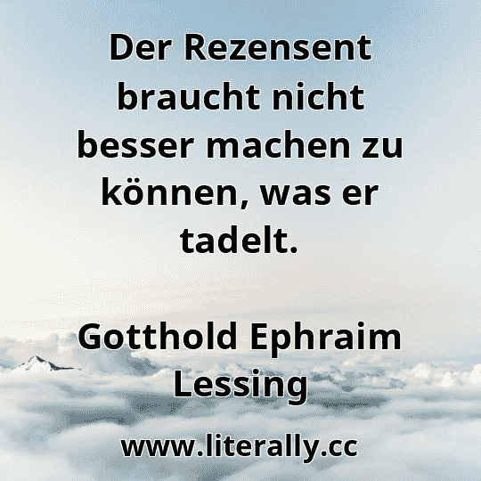Der Rezensent braucht nicht besser machen zu können, was er tadelt.
Gotthold Ephraim Lessing
