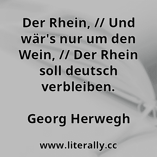 Der Rhein, // Und wär's nur um den Wein, // Der Rhein soll deutsch verbleiben.
Georg Herwegh

