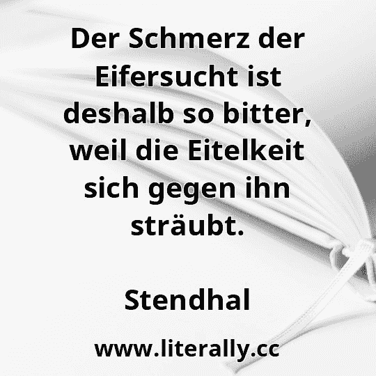 Der Schmerz der Eifersucht ist deshalb so bitter, weil die Eitelkeit sich gegen ihn sträubt.
Stendhal
