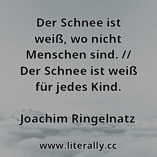 Der Schnee ist weiß, wo nicht Menschen sind. // Der Schnee ist weiß für jedes Kind.
Joachim Ringelnatz

