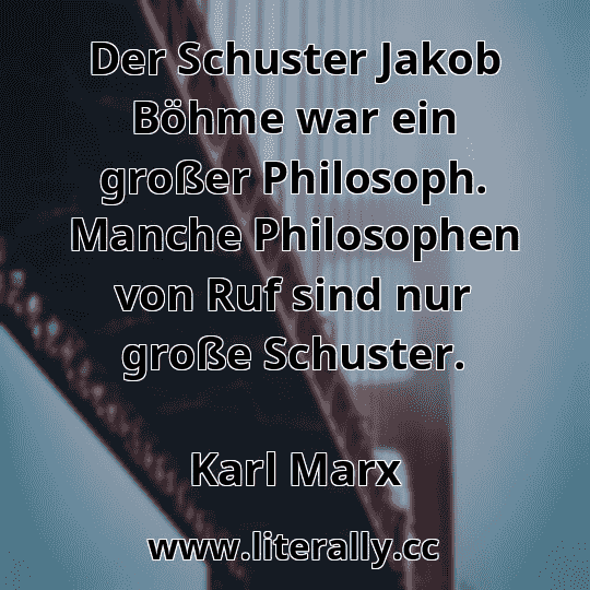 Der Schuster Jakob Böhme war ein großer Philosoph. Manche Philosophen von Ruf sind nur große Schuster.
Karl Marx
