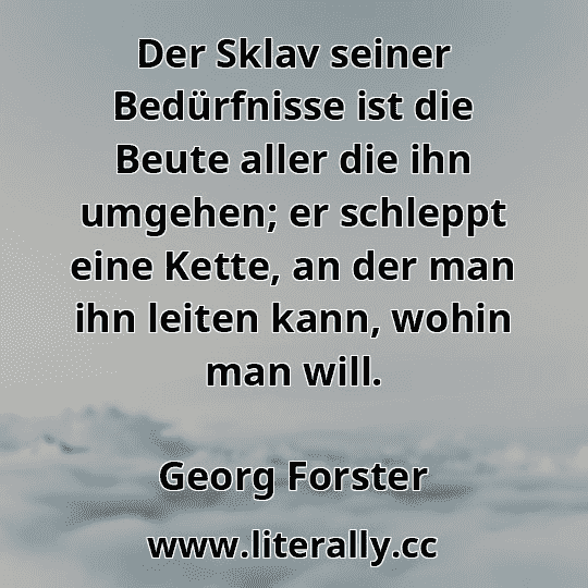 Der Sklav seiner Bedürfnisse ist die Beute aller die ihn umgehen; er schleppt eine Kette, an der man ihn leiten kann, wohin man will.
Georg Forster
