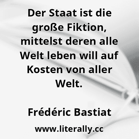 Der Staat ist die große Fiktion, mittelst deren alle Welt leben will auf Kosten von aller Welt.
Frédéric Bastiat
