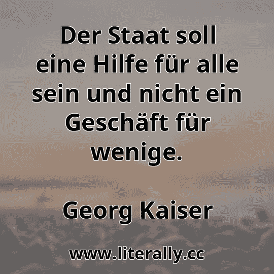 Der Staat soll eine Hilfe für alle sein und nicht ein Geschäft für wenige.
Georg Kaiser
