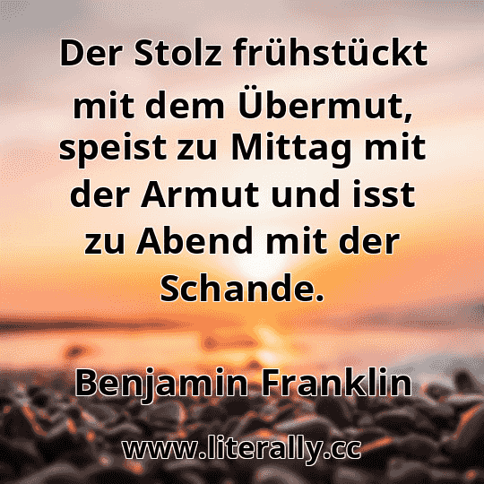 Der Stolz frühstückt mit dem Übermut, speist zu Mittag mit der Armut und isst zu Abend mit der Schande.
Benjamin Franklin
