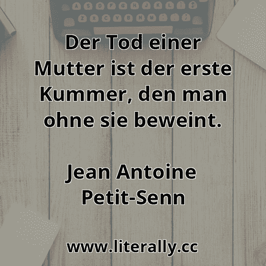 Der Tod einer Mutter ist der erste Kummer, den man ohne sie beweint.
Jean Antoine Petit-Senn
