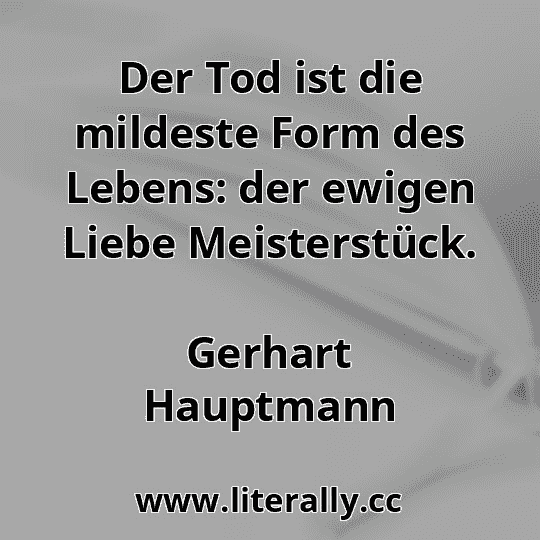 Der Tod ist die mildeste Form des Lebens: der ewigen Liebe Meisterstück.
Gerhart Hauptmann
