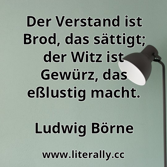 Der Verstand ist Brod, das sättigt; der Witz ist Gewürz, das eßlustig macht.
Ludwig Börne
