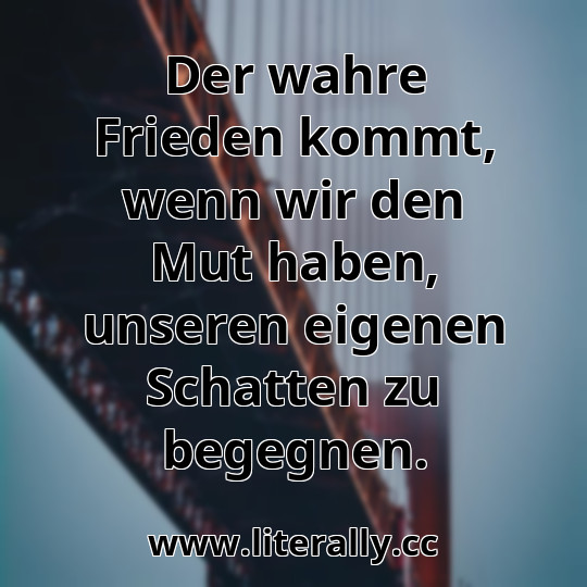 Der wahre Frieden kommt, wenn wir den Mut haben, unseren eigenen Schatten zu begegnen.

