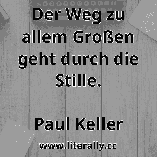 Der Weg zu allem Großen geht durch die Stille.
Paul Keller
