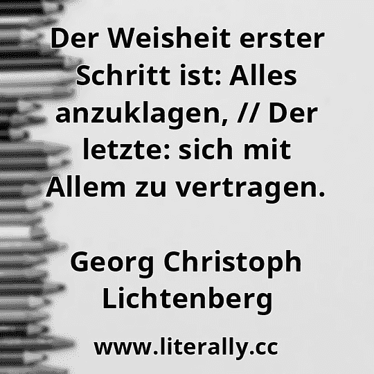 Der Weisheit erster Schritt ist: Alles anzuklagen, // Der letzte: sich mit Allem zu vertragen.
Georg Christoph Lichtenberg
