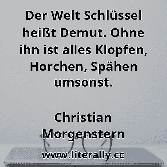 Der Welt Schlüssel heißt Demut. Ohne ihn ist alles Klopfen, Horchen, Spähen umsonst.
Christian Morgenstern
