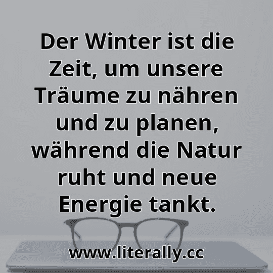 Der Winter ist die Zeit, um unsere Träume zu nähren und zu planen, während die Natur ruht und neue Energie tankt.

