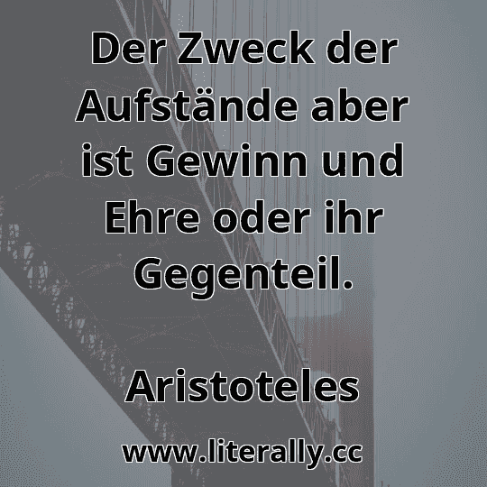 Der Zweck der Aufstände aber ist Gewinn und Ehre oder ihr Gegenteil.
Aristoteles
