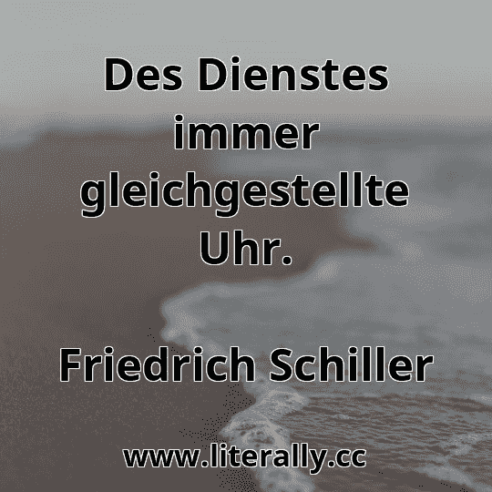 Des Dienstes immer gleichgestellte Uhr.
Friedrich Schiller
