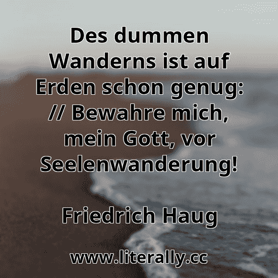Des dummen Wanderns ist auf Erden schon genug: // Bewahre mich, mein Gott, vor Seelenwanderung!
Friedrich Haug
