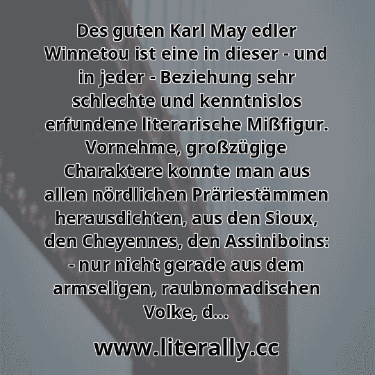 Des guten Karl May edler Winnetou ist eine in dieser - und in jeder - Beziehung sehr schlechte und kenntnislos erfundene literarische Mißfigur. Vornehme, großzügige Charaktere konnte man aus allen nördlichen Präriestämmen herausdichten, aus den Sioux, den Cheyennes, den Assiniboins: - nur nicht gerade aus dem armseligen, raubnomadischen Volke, d...