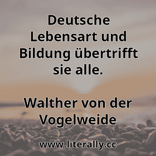 Deutsche Lebensart und Bildung übertrifft sie alle.
Walther von der Vogelweide
