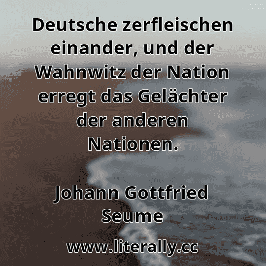 Deutsche zerfleischen einander, und der Wahnwitz der Nation erregt das Gelächter der anderen Nationen.
Johann Gottfried Seume
