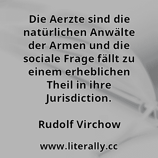 Die Aerzte sind die natürlichen Anwälte der Armen und die sociale Frage fällt zu einem erheblichen Theil in ihre Jurisdiction.
Rudolf Virchow
