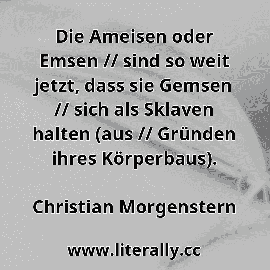 Die Ameisen oder Emsen // sind so weit jetzt, dass sie Gemsen // sich als Sklaven halten (aus // Gründen ihres Körperbaus).
Christian Morgenstern
